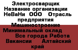 Электросварщик › Название организации ­ НеВаНи, ООО › Отрасль предприятия ­ Машиностроение › Минимальный оклад ­ 70 000 - Все города Работа » Вакансии   . Алтайский край